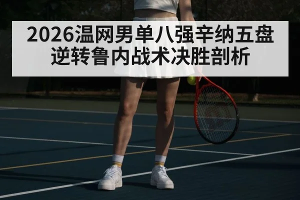 2026温网男单八强辛纳五盘逆转鲁内战术决胜剖析