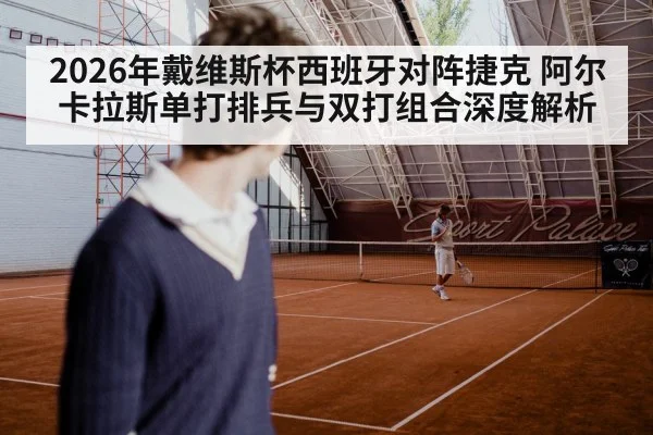 2026年戴维斯杯西班牙对阵捷克 阿尔卡拉斯单打排兵与双打组合深度解析