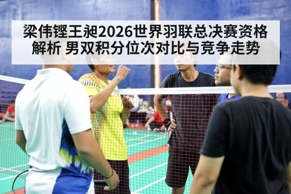 梁伟铿王昶2026世界羽联总决赛资格解析 男双积分位次对比与竞争走势