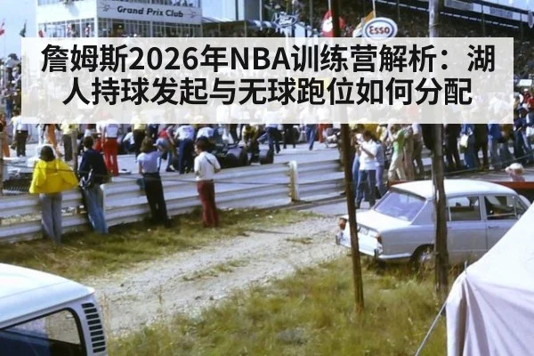 詹姆斯2026年NBA训练营解析：湖人持球发起与无球跑位如何分配